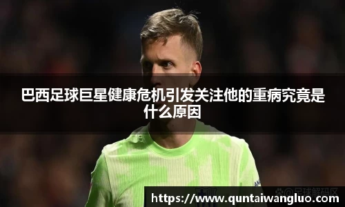 巴西足球巨星健康危机引发关注他的重病究竟是什么原因