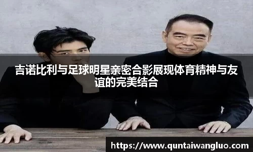 吉诺比利与足球明星亲密合影展现体育精神与友谊的完美结合